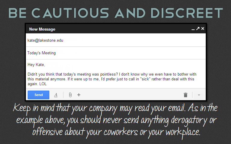 Keep in mind that your company may read your email. As in the example above, you should never send anything derogatory or offensive about your coworkers or your workplace.