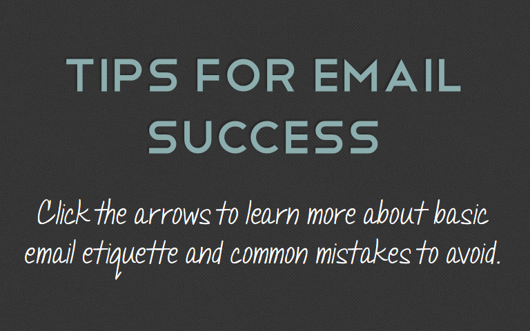 Click the arrows to learn more about basic 
email etiquette and common mistakes to avoid.