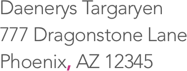 Daenerys Targaryen, 777 Dragonstone Lane, Phoenix, AZ 12345